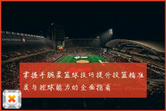 掌握手腕柔篮球技巧提升投篮精准度与控球能力的全面指南