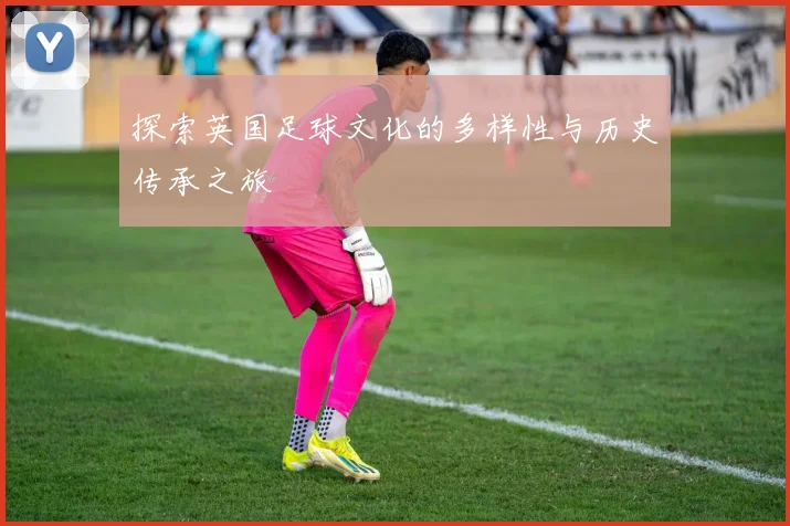 探索英国足球文化的多样性与历史传承之旅