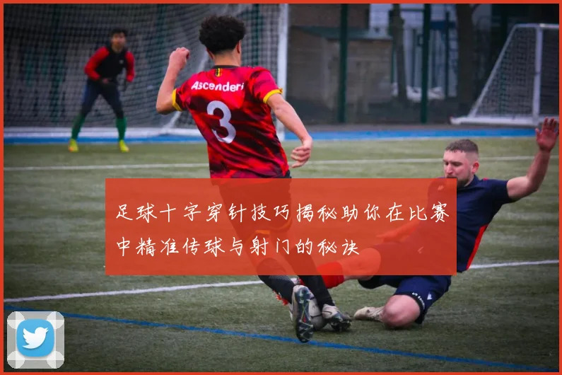 足球十字穿针技巧揭秘助你在比赛中精准传球与射门的秘诀