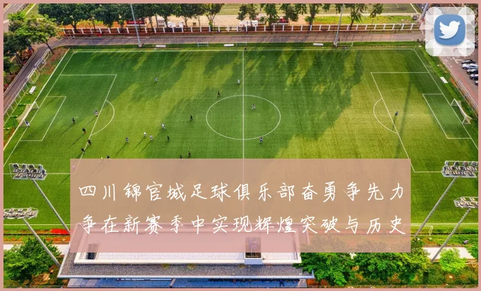 四川锦官城足球俱乐部奋勇争先力争在新赛季中实现辉煌突破与历史新高