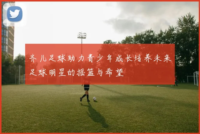 齐儿足球助力青少年成长培养未来足球明星的摇篮与希望