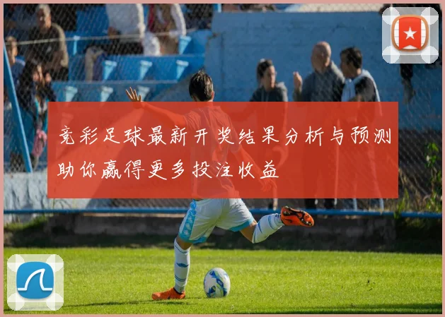 竞彩足球最新开奖结果分析与预测助你赢得更多投注收益