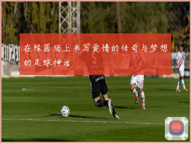 在绿茵场上书写爱情的传奇与梦想的足球神话