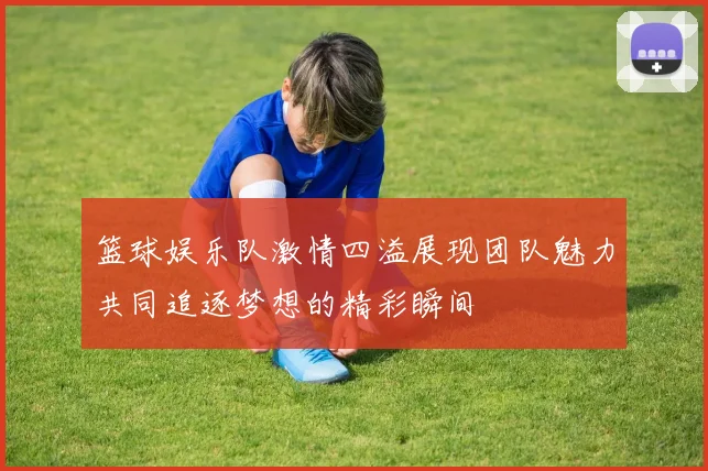 篮球娱乐队激情四溢展现团队魅力共同追逐梦想的精彩瞬间