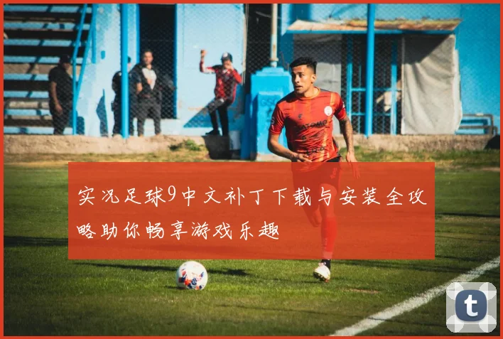 实况足球9中文补丁下载与安装全攻略助你畅享游戏乐趣