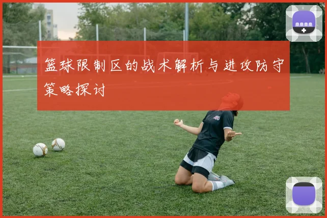 篮球限制区的战术解析与进攻防守策略探讨