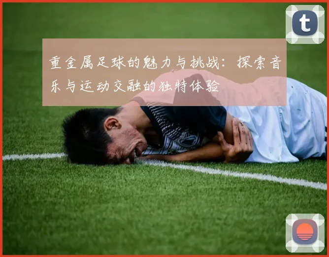 重金属足球的魅力与挑战：探索音乐与运动交融的独特体验