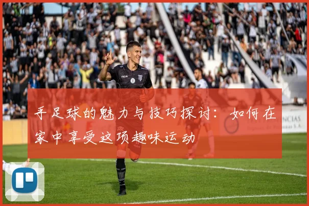 手足球的魅力与技巧探讨：如何在家中享受这项趣味运动