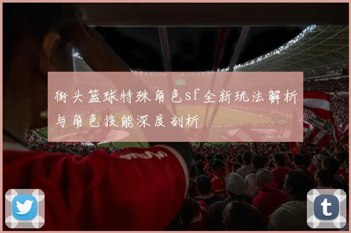 街头篮球特殊角色sf全新玩法解析与角色技能深度剖析
