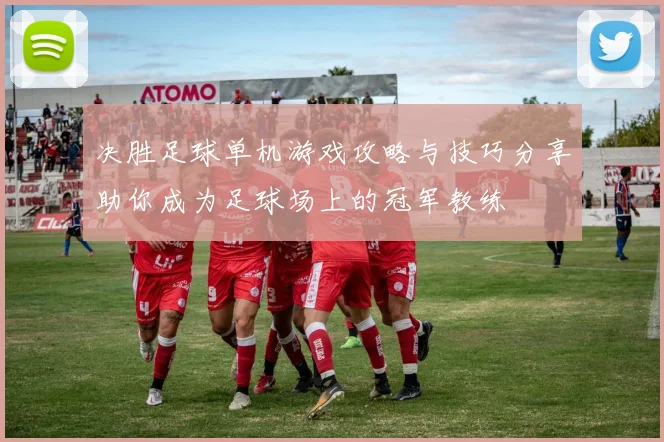 决胜足球单机游戏攻略与技巧分享助你成为足球场上的冠军教练