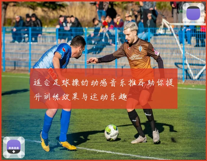 适合足球操的动感音乐推荐助你提升训练效果与运动乐趣