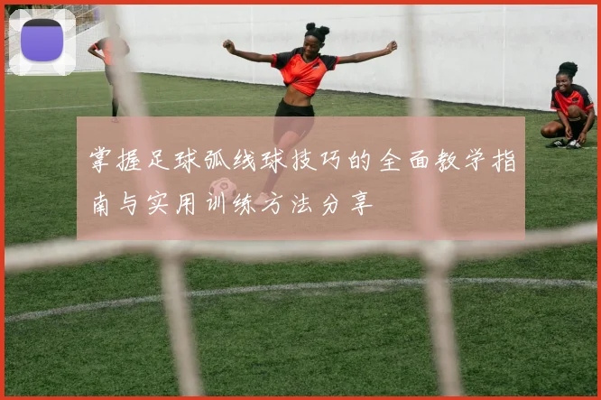 掌握足球弧线球技巧的全面教学指南与实用训练方法分享