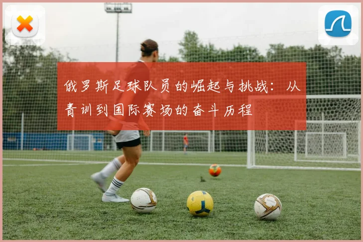 俄罗斯足球队员的崛起与挑战：从青训到国际赛场的奋斗历程