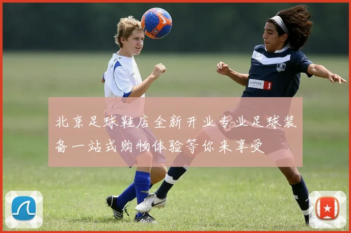 北京足球鞋店全新开业专业足球装备一站式购物体验等你来享受