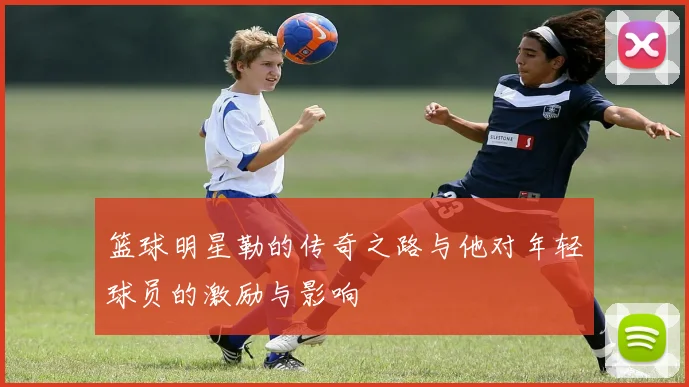 篮球明星勒的传奇之路与他对年轻球员的激励与影响