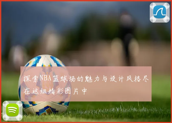 探索NBA篮球场的魅力与设计风格尽在这组精彩图片中