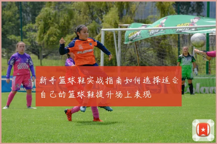 新手篮球鞋实战指南如何选择适合自己的篮球鞋提升场上表现