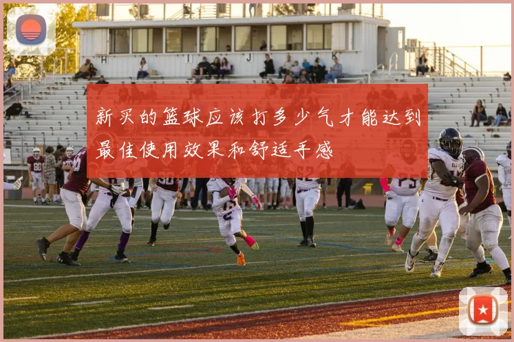 新买的篮球应该打多少气才能达到最佳使用效果和舒适手感