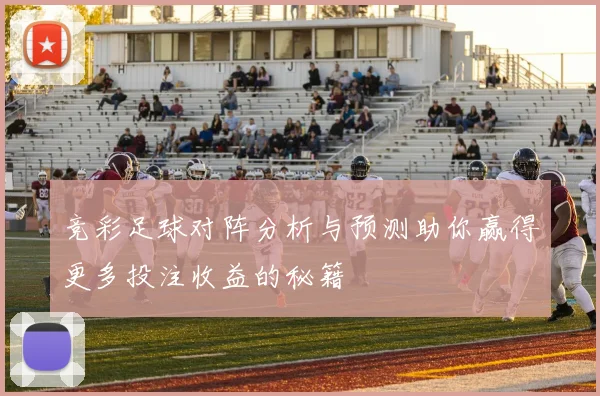 竞彩足球对阵分析与预测助你赢得更多投注收益的秘籍