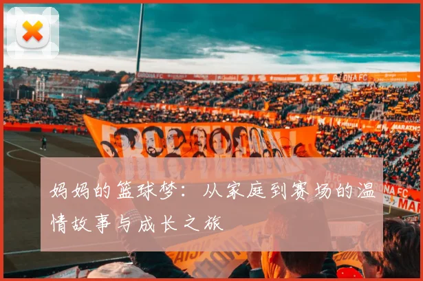 妈妈的篮球梦：从家庭到赛场的温情故事与成长之旅